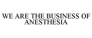 WE ARE THE BUSINESS OF ANESTHESIA