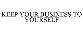 KEEP YOUR BUSINESS TO YOURSELF