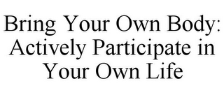 BRING YOUR OWN BODY: ACTIVELY PARTICIPATE IN YOUR OWN LIFE