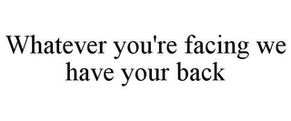 WHATEVER YOU'RE FACING WE HAVE YOUR BACK