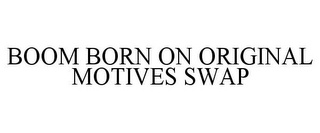 BOOM BORN ON ORIGINAL MOTIVES SWAP
