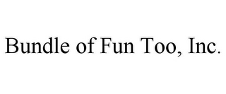 BUNDLE OF FUN TOO, INC.