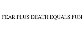 FEAR PLUS DEATH EQUALS FUN