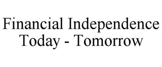 FINANCIAL INDEPENDENCE TODAY - TOMORROW