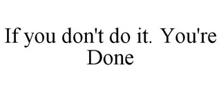 IF YOU DON'T DO IT. YOU'RE DONE