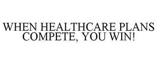 WHEN HEALTHCARE PLANS COMPETE, YOU WIN!