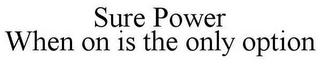 SURE POWER WHEN ON IS THE ONLY OPTION