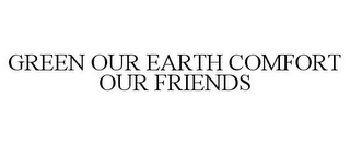 GREEN OUR EARTH COMFORT OUR FRIENDS