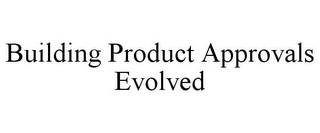 BUILDING PRODUCT APPROVALS EVOLVED