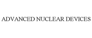 ADVANCED NUCLEAR DEVICES