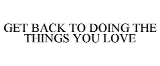 GET BACK TO DOING THE THINGS YOU LOVE