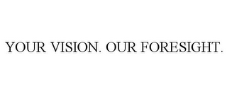 YOUR VISION. OUR FORESIGHT.