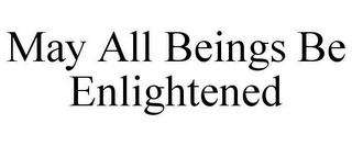 MAY ALL BEINGS BE ENLIGHTENED