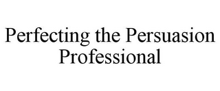 PERFECTING THE PERSUASION PROFESSIONAL