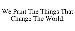 WE PRINT THE THINGS THAT CHANGE THE WORLD.