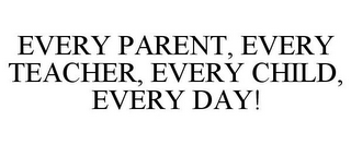 EVERY PARENT, EVERY TEACHER, EVERY CHILD, EVERY DAY!