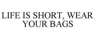 LIFE IS SHORT, WEAR YOUR BAGS