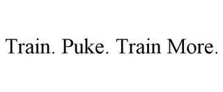 TRAIN. PUKE. TRAIN MORE.