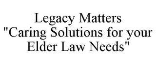 LEGACY MATTERS "CARING SOLUTIONS FOR YOUR ELDER LAW NEEDS"