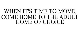 WHEN IT'S TIME TO MOVE, COME HOME TO THE ADULT HOME OF CHOICE