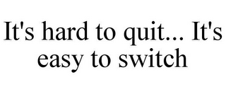 IT'S HARD TO QUIT... IT'S EASY TO SWITCH