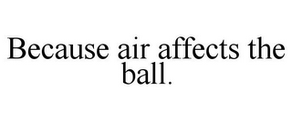 BECAUSE AIR AFFECTS THE BALL.