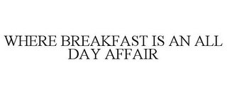 WHERE BREAKFAST IS AN ALL DAY AFFAIR