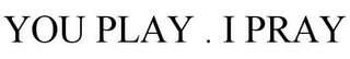 YOU PLAY . I PRAY