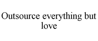 OUTSOURCE EVERYTHING BUT LOVE