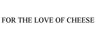 FOR THE LOVE OF CHEESE