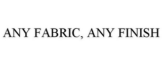 ANY FABRIC, ANY FINISH