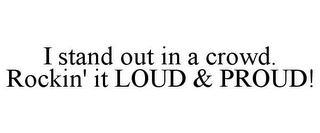 I STAND OUT IN A CROWD. ROCKIN' IT LOUD & PROUD!