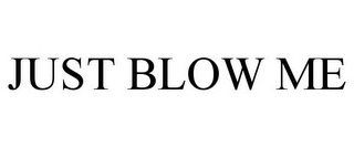 JUST BLOW ME