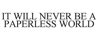 IT WILL NEVER BE A PAPERLESS WORLD