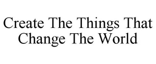 CREATE THE THINGS THAT CHANGE THE WORLD