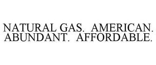 NATURAL GAS. AMERICAN. ABUNDANT. AFFORDABLE.