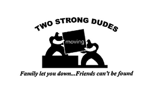 TWO STRONG DUDES MOVING FAMILY LET YOU DOWN...FRIENDS CAN'T BE FOUND