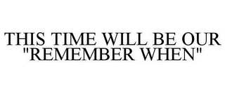 THIS TIME WILL BE OUR "REMEMBER WHEN"