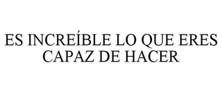 ES INCREÍBLE LO QUE ERES CAPAZ DE HACER