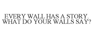 EVERY WALL HAS A STORY. WHAT DO YOUR WALLS SAY?