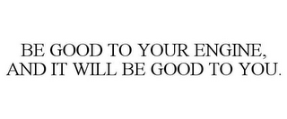 BE GOOD TO YOUR ENGINE, AND IT WILL BE GOOD TO YOU.