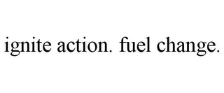 IGNITE ACTION. FUEL CHANGE.