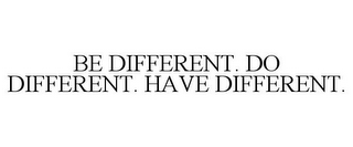 BE DIFFERENT. DO DIFFERENT. HAVE DIFFERENT.