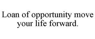 LOAN OF OPPORTUNITY MOVE YOUR LIFE FORWARD.