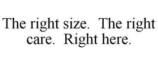 THE RIGHT SIZE. THE RIGHT CARE. RIGHT HERE.