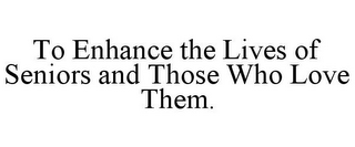 TO ENHANCE THE LIVES OF SENIORS AND THOSE WHO LOVE THEM.