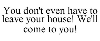 YOU DON'T EVEN HAVE TO LEAVE YOUR HOUSE! WE'LL COME TO YOU!