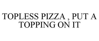 TOPLESS PIZZA , PUT A TOPPING ON IT