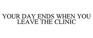 YOUR DAY ENDS WHEN YOU LEAVE THE CLINIC