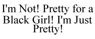 I'M NOT! PRETTY FOR A BLACK GIRL! I'M JUST PRETTY!